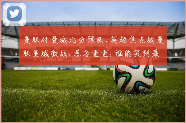 曼联对曼城比分预测,英超焦点战曼联曼城激战,悬念重重,谁能笑到最后