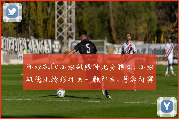 洛杉矶fc洛杉矶银河比分预测,洛杉矶德比精彩对决一触即发,悬念待解