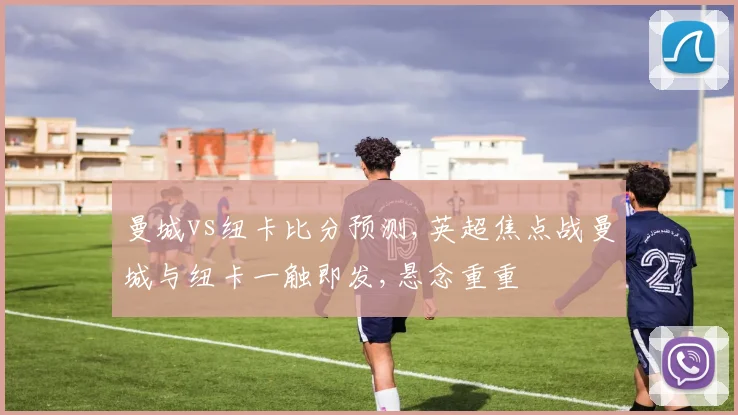 曼城vs纽卡比分预测,英超焦点战曼城与纽卡一触即发,悬念重重
