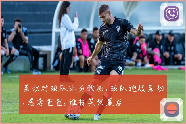 莱切对狼队比分预测,狼队迎战莱切,悬念重重,谁将笑到最后
