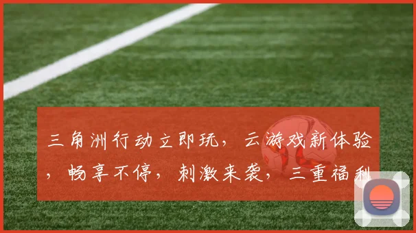 三角洲行动立即玩，云游戏新体验，畅享不停，刺激来袭，三重福利等你来