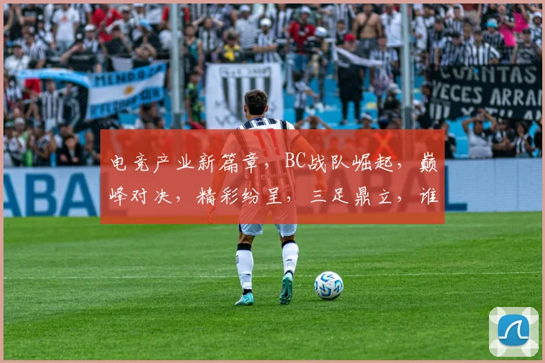 电竞产业新篇章，BC战队崛起，巅峰对决，精彩纷呈，三足鼎立，谁主沉浮
